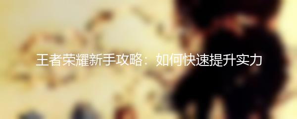 王者荣耀新手攻略：如何快速提升实力