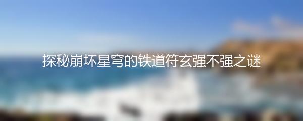 探秘崩坏星穹的铁道符玄强不强之谜