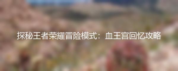 探秘王者荣耀冒险模式：血王宫回忆攻略
