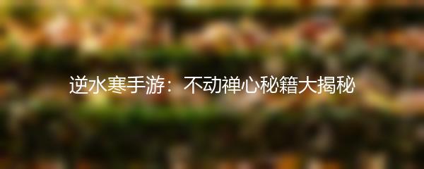 逆水寒手游：不动禅心秘籍大揭秘