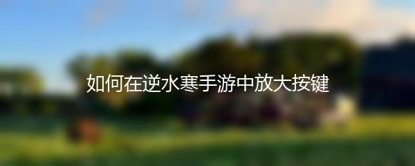 如何在逆水寒手游中放大按键