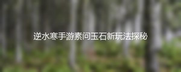 逆水寒手游素问玉石新玩法探秘