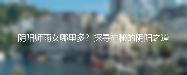 阴阳师雨女哪里多？探寻神秘的阴阳之道