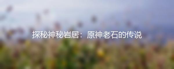 探秘神秘岩居：原神老石的传说