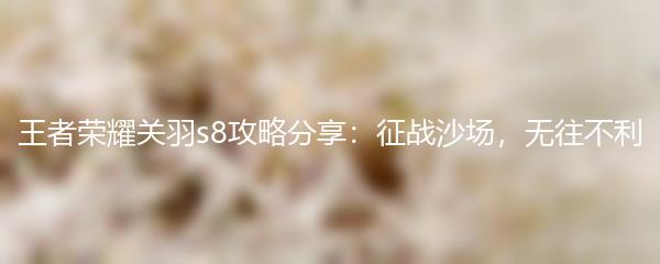 王者荣耀关羽s8攻略分享：征战沙场，无往不利