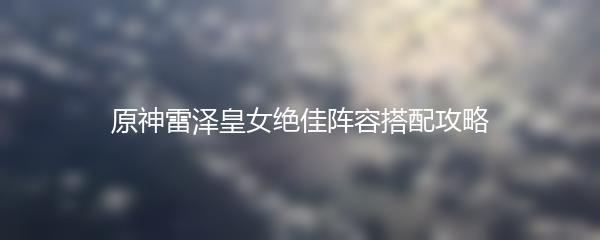 原神雷泽皇女绝佳阵容搭配攻略