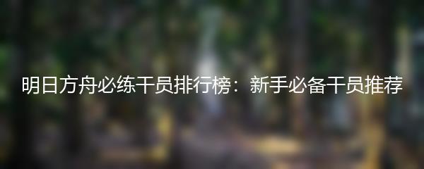 明日方舟必练干员排行榜：新手必备干员推荐