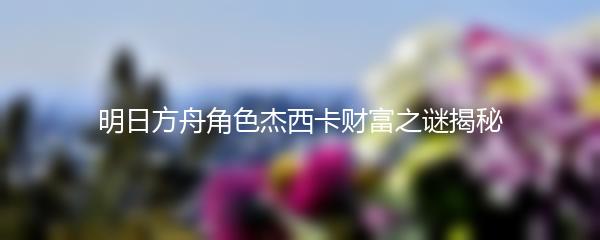 明日方舟角色杰西卡财富之谜揭秘