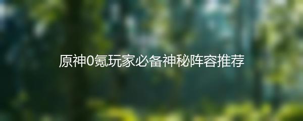 原神0氪玩家必备神秘阵容推荐