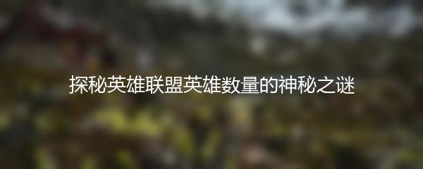探秘英雄联盟英雄数量的神秘之谜