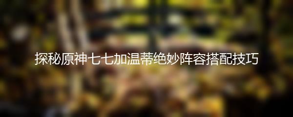 探秘原神七七加温蒂绝妙阵容搭配技巧