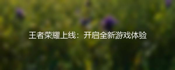王者荣耀上线：开启全新游戏体验