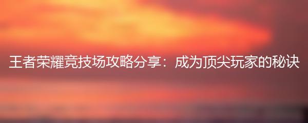 王者荣耀竞技场攻略分享：成为顶尖玩家的秘诀