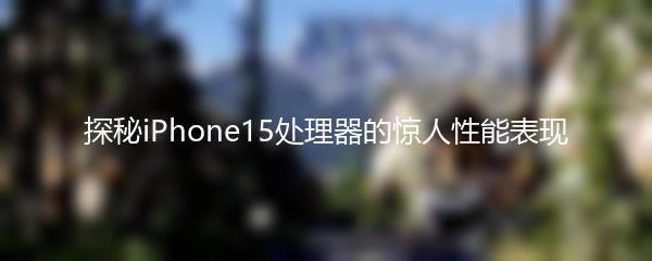 探秘iPhone15处理器的惊人性能表现