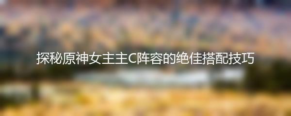 探秘原神女主主C阵容的绝佳搭配技巧