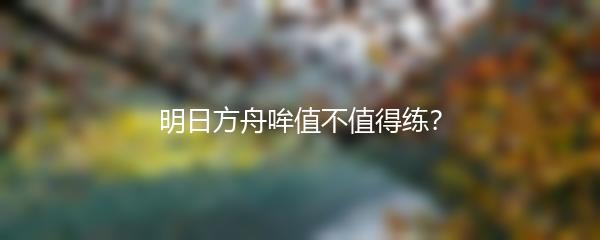 明日方舟哞值不值得练？