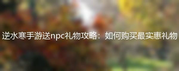 逆水寒手游送npc礼物攻略：如何购买最实惠礼物