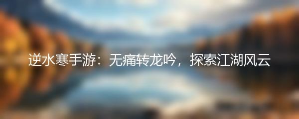 逆水寒手游：无痛转龙吟，探索江湖风云