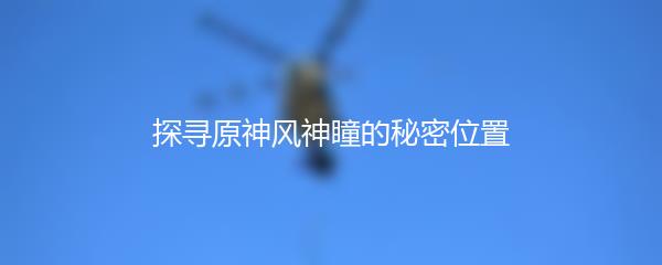 探寻原神风神瞳的秘密位置