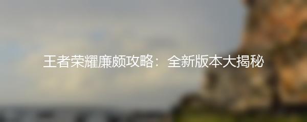 王者荣耀廉颇攻略：全新版本大揭秘