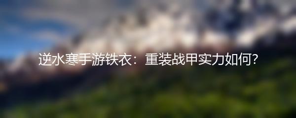 逆水寒手游铁衣：重装战甲实力如何？