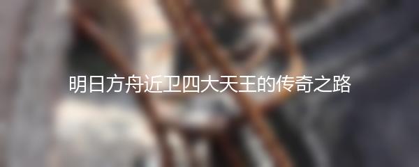 明日方舟近卫四大天王的传奇之路