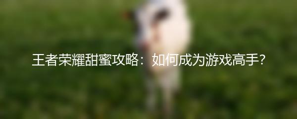 王者荣耀甜蜜攻略：如何成为游戏高手？
