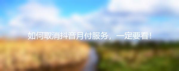如何取消抖音月付服务，一定要看！