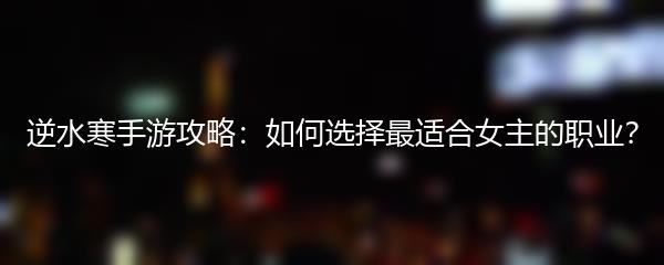 逆水寒手游攻略：如何选择最适合女主的职业？