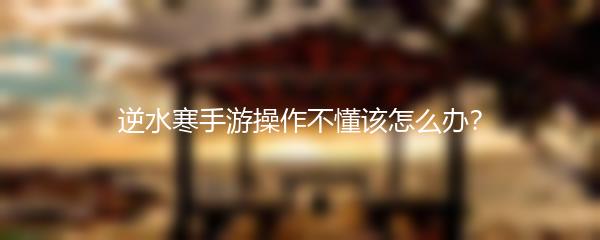 逆水寒手游操作不懂该怎么办？