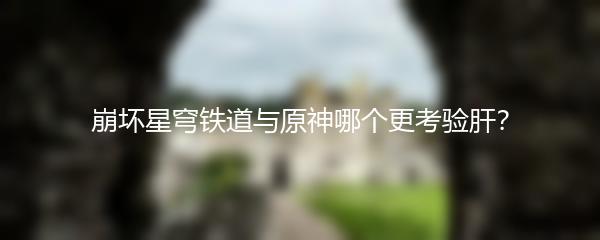 崩坏星穹铁道与原神哪个更考验肝？