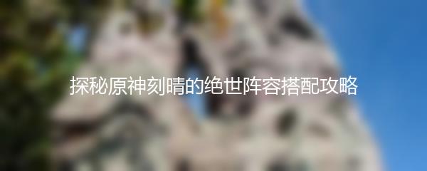 探秘原神刻晴的绝世阵容搭配攻略