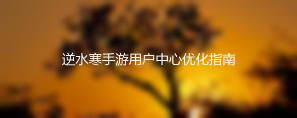 逆水寒手游用户中心优化指南