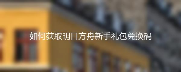 如何获取明日方舟新手礼包兑换码
