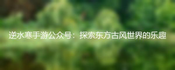 逆水寒手游公众号：探索东方古风世界的乐趣