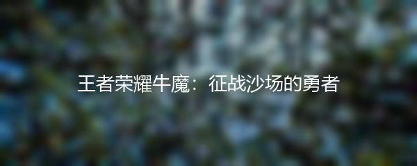 王者荣耀牛魔：征战沙场的勇者