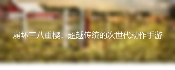 崩坏三八重樱：超越传统的次世代动作手游