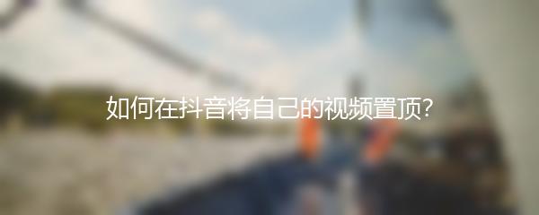 如何在抖音将自己的视频置顶？