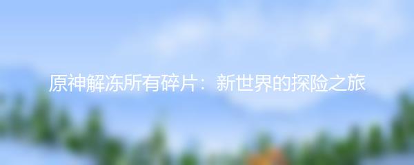 原神解冻所有碎片：新世界的探险之旅