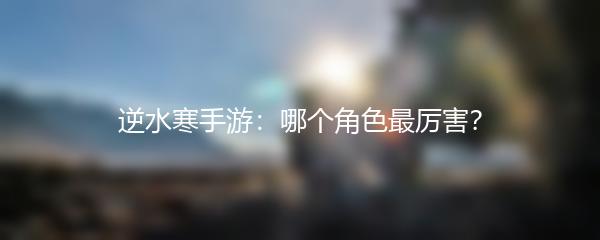 逆水寒手游：哪个角色最厉害？