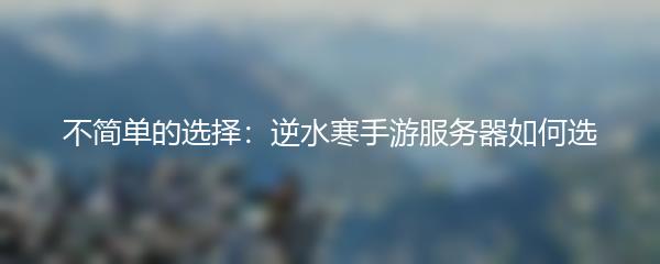 不简单的选择：逆水寒手游服务器如何选