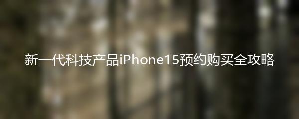 新一代科技产品iPhone15预约购买全攻略