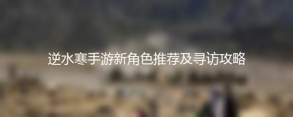 逆水寒手游新角色推荐及寻访攻略