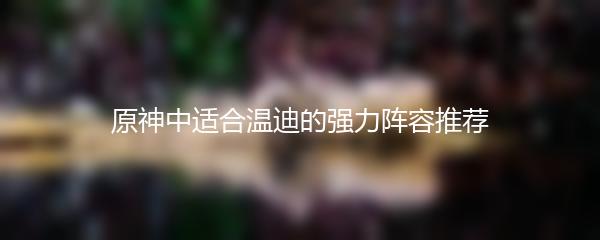 原神中适合温迪的强力阵容推荐
