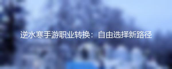 逆水寒手游职业转换：自由选择新路径