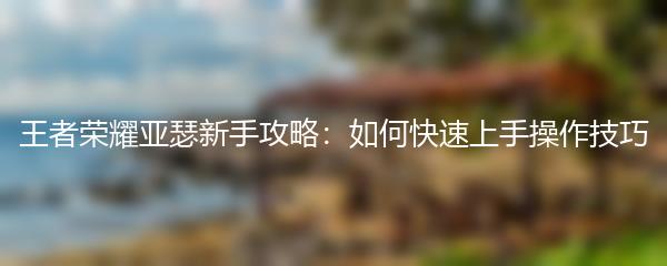 王者荣耀亚瑟新手攻略：如何快速上手操作技巧