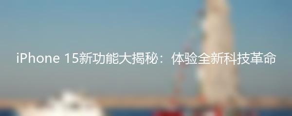 iPhone 15新功能大揭秘：体验全新科技革命