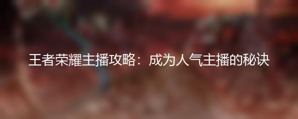 王者荣耀主播攻略：成为人气主播的秘诀