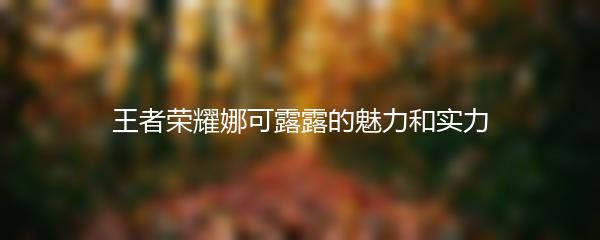 王者荣耀娜可露露的魅力和实力