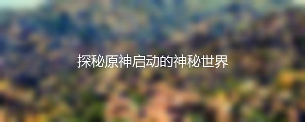 探秘原神启动的神秘世界